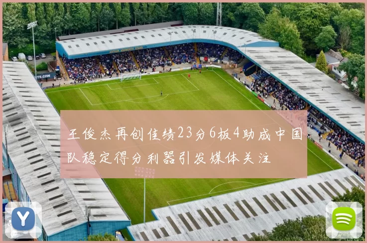 王俊杰再创佳绩23分6板4助成中国队稳定得分利器引发媒体关注