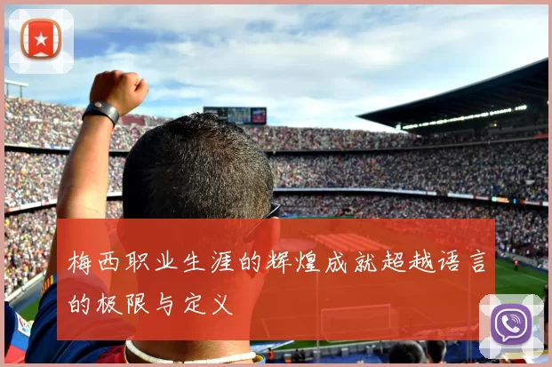 梅西职业生涯的辉煌成就超越语言的极限与定义