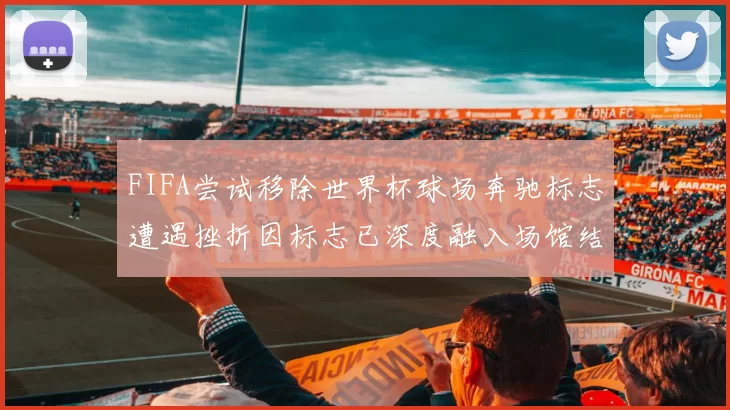 FIFA尝试移除世界杯球场奔驰标志遭遇挫折因标志已深度融入场馆结构