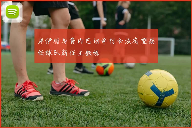库伊特与费内巴切举行会谈有望接任球队新任主教练