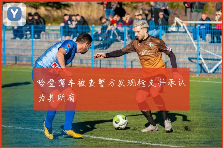 哈登驾车被查警方发现枪支并承认为其所有