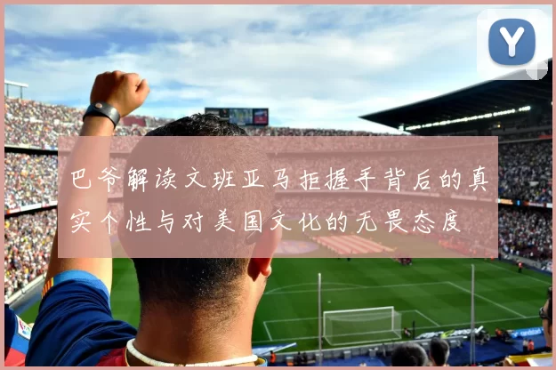 巴爷解读文班亚马拒握手背后的真实个性与对美国文化的无畏态度