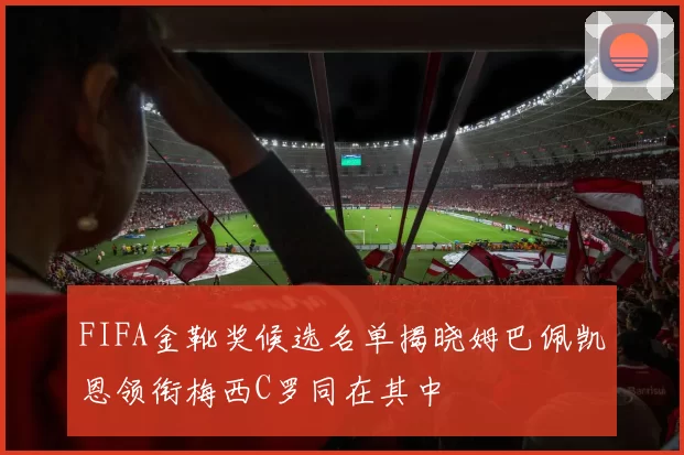 FIFA金靴奖候选名单揭晓姆巴佩凯恩领衔梅西C罗同在其中